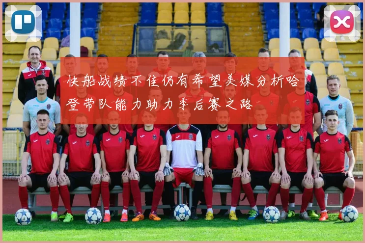 快船战绩不佳仍有希望美媒分析哈登带队能力助力季后赛之路