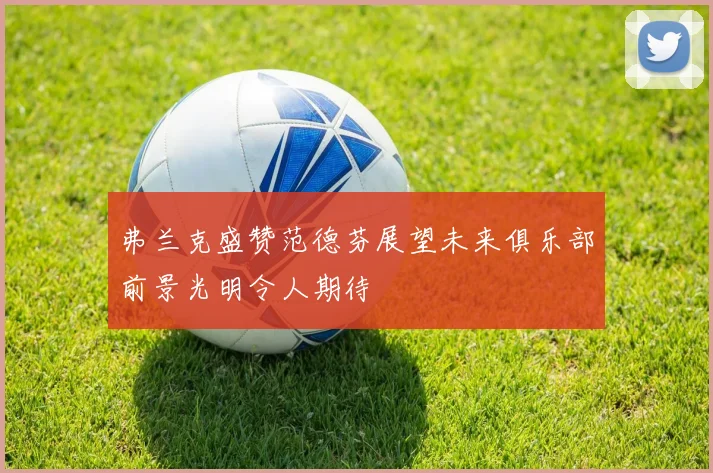 弗兰克盛赞范德芬展望未来俱乐部前景光明令人期待