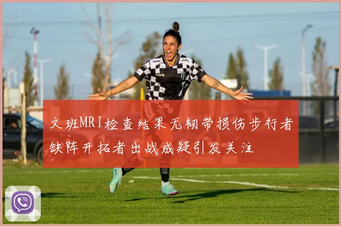 文班MRI检查结果无韧带损伤步行者缺阵开拓者出战成疑引发关注