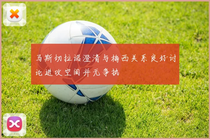 马斯切拉诺澄清与梅西关系良好讨论进攻空间并无争执