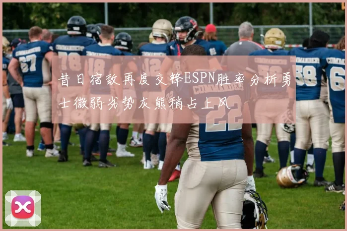 昔日宿敌再度交锋ESPN胜率分析勇士微弱劣势灰熊稍占上风