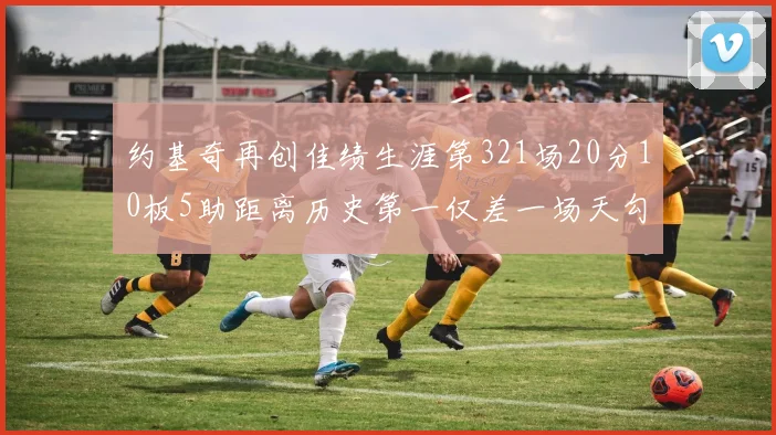 约基奇再创佳绩生涯第321场20分10板5助距离历史第一仅差一场天勾在望