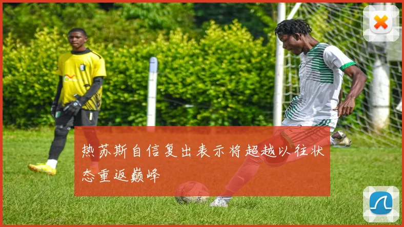 热苏斯自信复出表示将超越以往状态重返巅峰