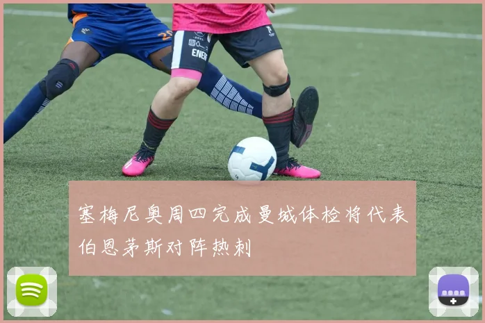 塞梅尼奥周四完成曼城体检将代表伯恩茅斯对阵热刺