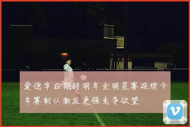 爱德华兹期待明年全明星赛延续今年赛制以激发更强竞争欲望