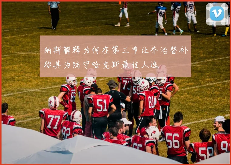 纳斯解释为何在第三节让乔治替补称其为防守哈克斯最佳人选