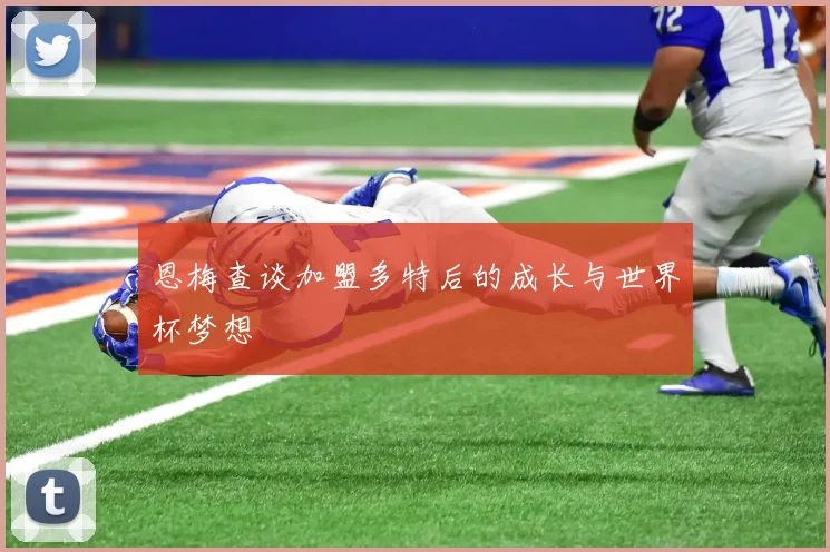 恩梅查谈加盟多特后的成长与世界杯梦想