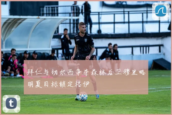 拜仁与切尔西争夺森林后卫穆里略明夏目标锁定格伊