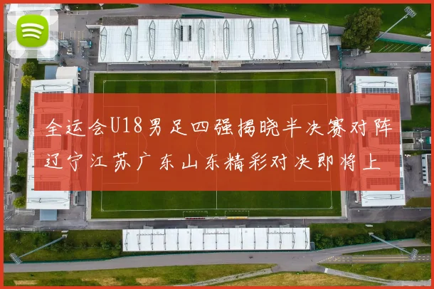 全运会U18男足四强揭晓半决赛对阵辽宁江苏广东山东精彩对决即将上演