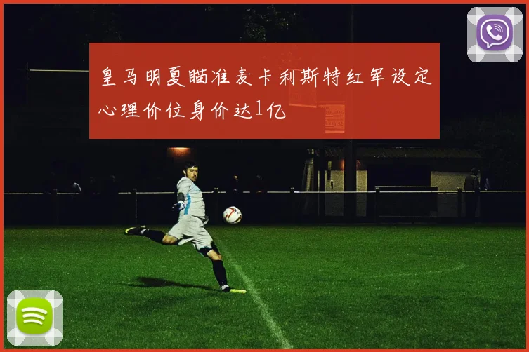 皇马明夏瞄准麦卡利斯特红军设定心理价位身价达1亿
