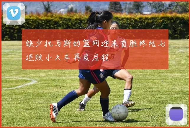 缺少托马斯的篮网迎来首胜终结七连败小火车再度启程