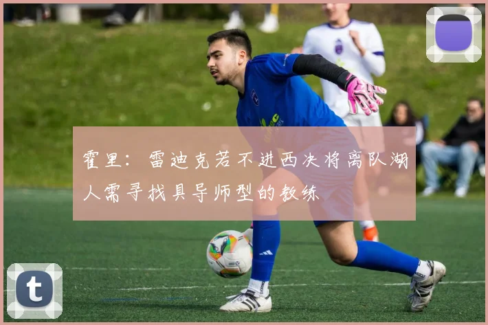 霍里：雷迪克若不进西决将离队湖人需寻找具导师型的教练