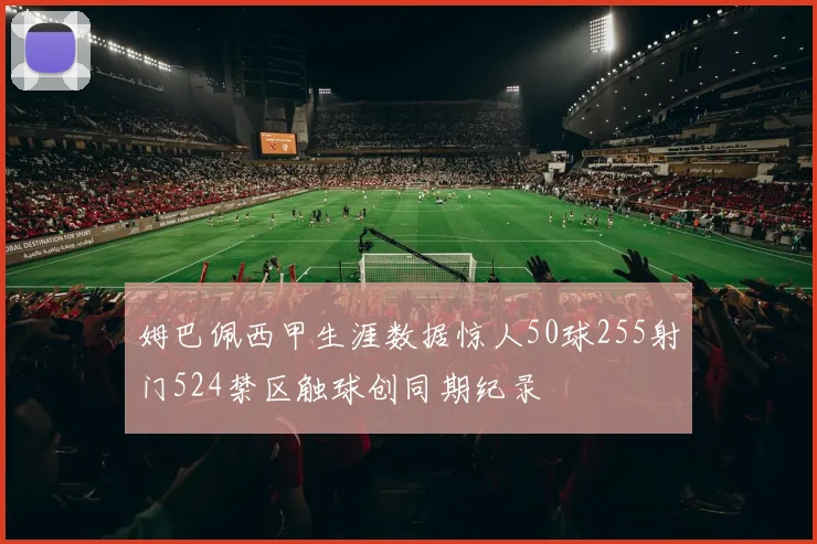 姆巴佩西甲生涯数据惊人50球255射门524禁区触球创同期纪录