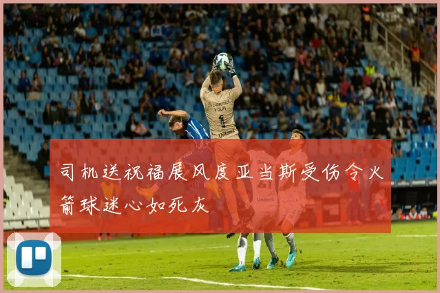 司机送祝福展风度亚当斯受伤令火箭球迷心如死灰