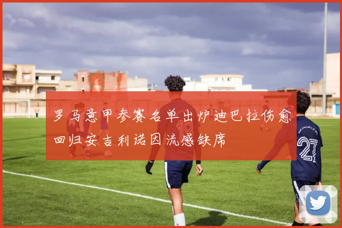 罗马意甲参赛名单出炉迪巴拉伤愈回归安吉利诺因流感缺席