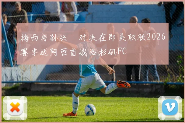 梅西与孙兴慜对决在即美职联2026赛季迈阿密首战洛杉矶FC