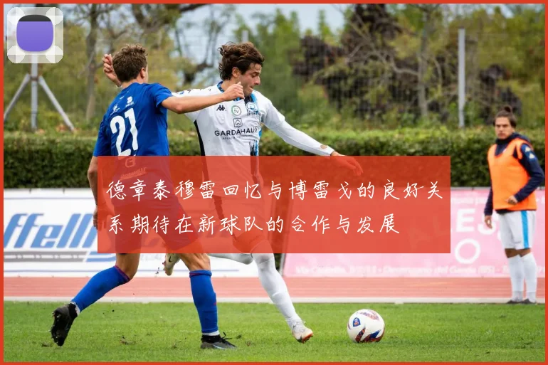 德章泰穆雷回忆与博雷戈的良好关系期待在新球队的合作与发展