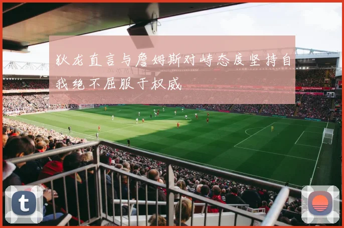 狄龙直言与詹姆斯对峙态度坚持自我绝不屈服于权威