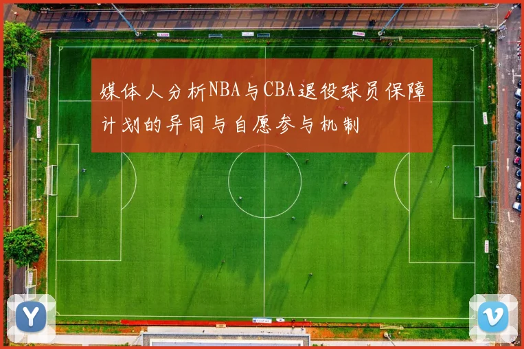 媒体人分析NBA与CBA退役球员保障计划的异同与自愿参与机制