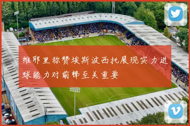 维耶里称赞埃斯波西托展现实力进球能力对前锋至关重要