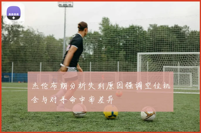 杰伦布朗分析失利原因强调空位机会与对手命中率差异