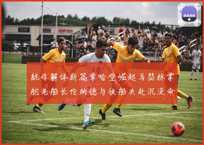 航母解体新篇章哈登崛起马瑟林掌舵老船长伦纳德与快船共赴沉没命运