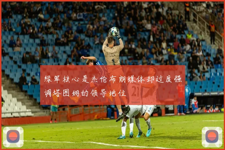 绿军核心是杰伦布朗媒体却过度强调塔图姆的领导地位