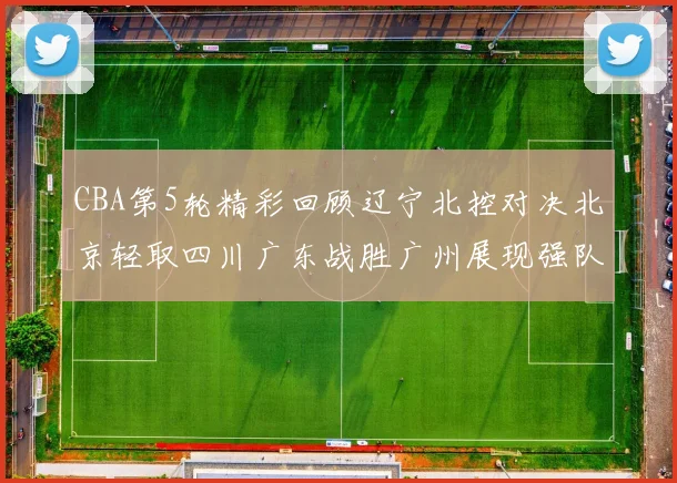 CBA第5轮精彩回顾辽宁北控对决北京轻取四川广东战胜广州展现强队风范