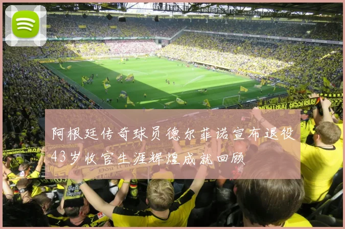 阿根廷传奇球员德尔菲诺宣布退役43岁收官生涯辉煌成就回顾