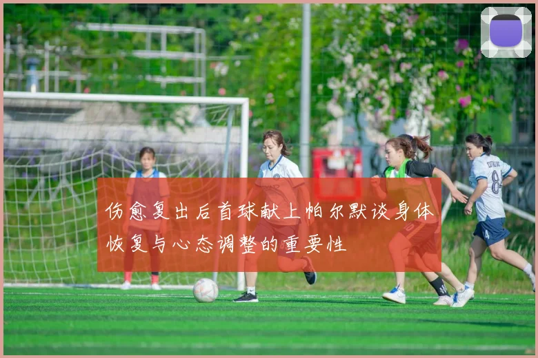 伤愈复出后首球献上帕尔默谈身体恢复与心态调整的重要性
