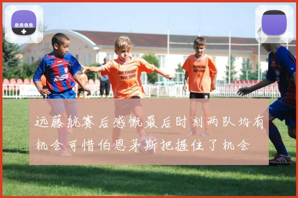 远藤航赛后感慨最后时刻两队均有机会可惜伯恩茅斯把握住了机会
