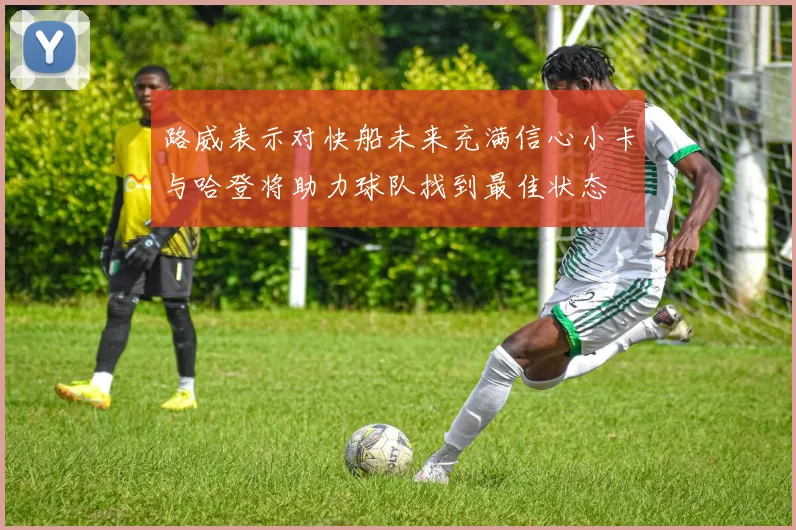 路威表示对快船未来充满信心小卡与哈登将助力球队找到最佳状态