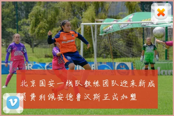 北京国安一线队教练团队迎来新成员费利佩安德鲁汉斯正式加盟