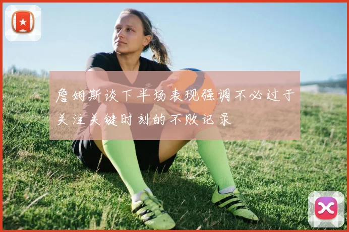 詹姆斯谈下半场表现强调不必过于关注关键时刻的不败记录