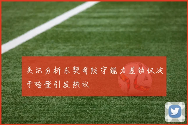 美记分析东契奇防守能力差劲仅次于哈登引发热议