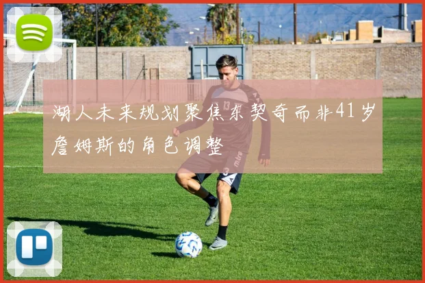 湖人未来规划聚焦东契奇而非41岁詹姆斯的角色调整