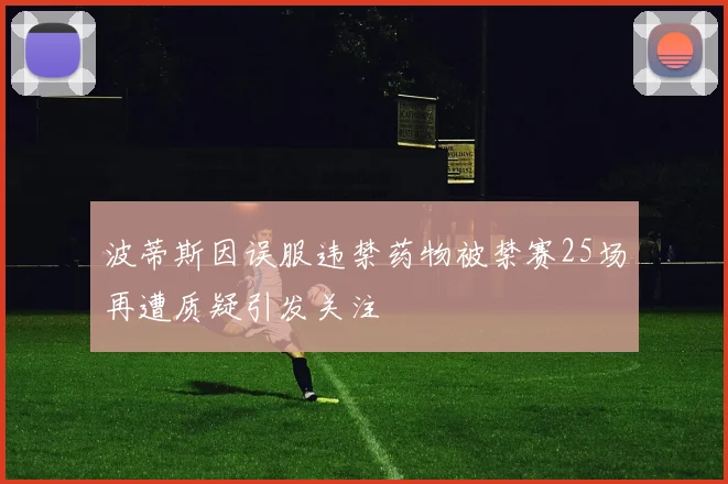 波蒂斯因误服违禁药物被禁赛25场再遭质疑引发关注