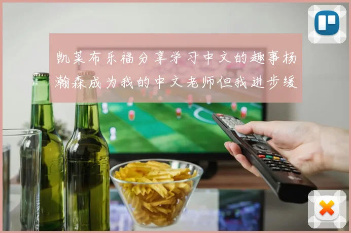 凯莱布乐福分享学习中文的趣事杨瀚森成为我的中文老师但我进步缓慢