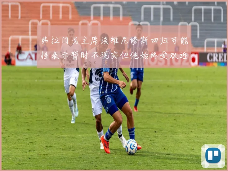 弗拉门戈主席谈维尼修斯回归可能性表示暂时不现实但他始终受欢迎