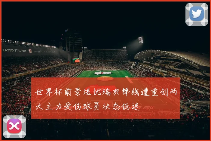 世界杯前景堪忧瑞典锋线遭重创两大主力受伤球员状态低迷