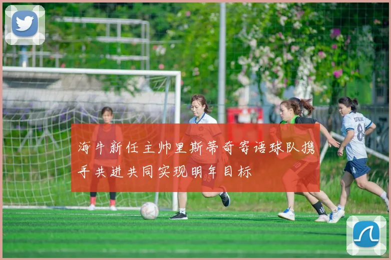 海牛新任主帅里斯蒂奇寄语球队携手共进共同实现明年目标
