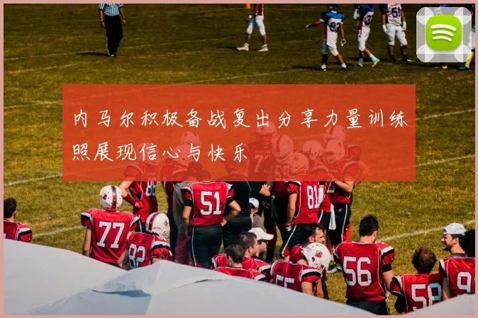 内马尔积极备战复出分享力量训练照展现信心与快乐