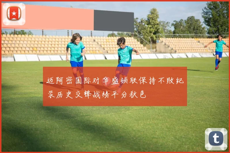 迈阿密国际对华盛顿联保持不败纪录历史交锋战绩平分秋色