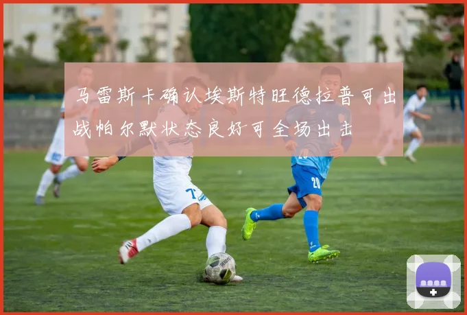马雷斯卡确认埃斯特旺德拉普可出战帕尔默状态良好可全场出击