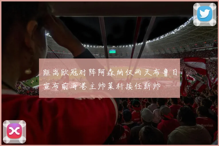 距离欧冠对阵阿森纳仅两天布鲁日宣布前海港主帅莱科接任新帅