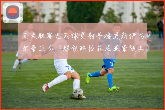 五大联赛巴西球员射手榜更新伊戈尔蒂亚戈14球领跑拉菲尼亚紧随其后
