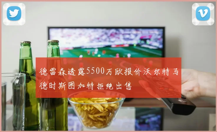 德雷森透露5500万欧报价沃尔特马德时斯图加特拒绝出售