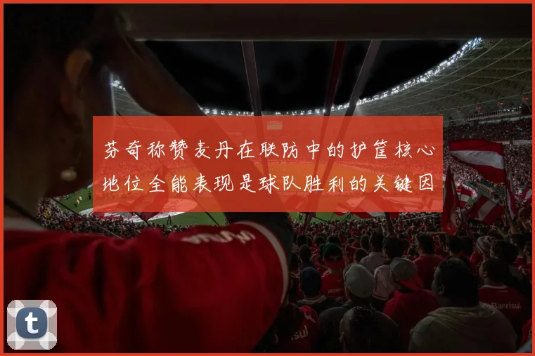 芬奇称赞麦丹在联防中的护筐核心地位全能表现是球队胜利的关键因素