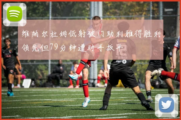 维纳尔杜姆低射破门助利雅得胜利领先但79分钟遭对手扳平