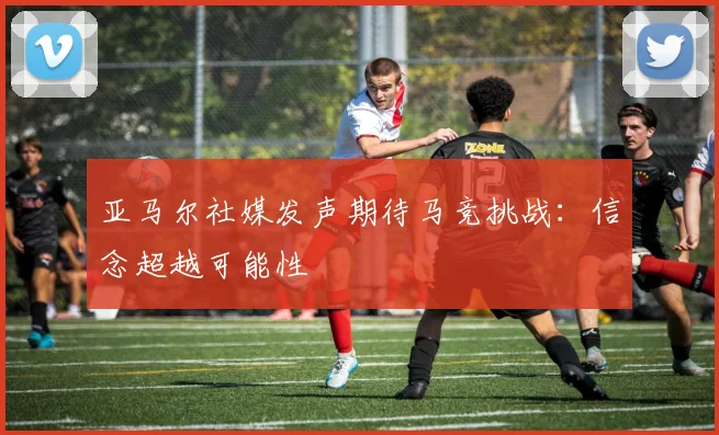 亚马尔社媒发声期待马竞挑战：信念超越可能性